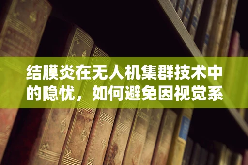 结膜炎在无人机集群技术中的隐忧，如何避免因视觉系统故障导致的协同失效？