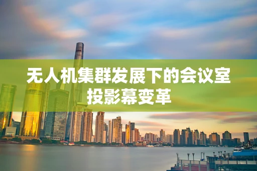 无人机集群发展下的会议室投影幕变革