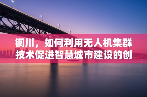 铜川，如何利用无人机集群技术促进智慧城市建设的创新路径？