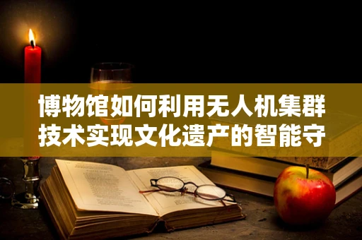 博物馆如何利用无人机集群技术实现文化遗产的智能守护？