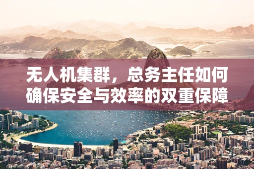 无人机集群，总务主任如何确保安全与效率的双重保障？