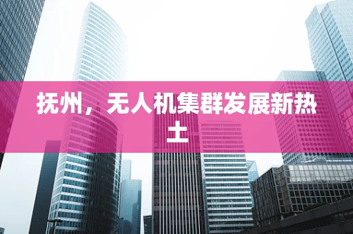 抚州，无人机集群发展新热土