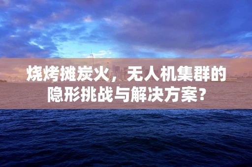 烧烤摊炭火，无人机集群的隐形挑战与解决方案？