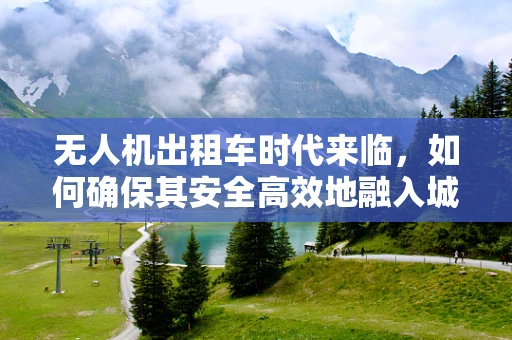 无人机出租车时代来临，如何确保其安全高效地融入城市交通体系？