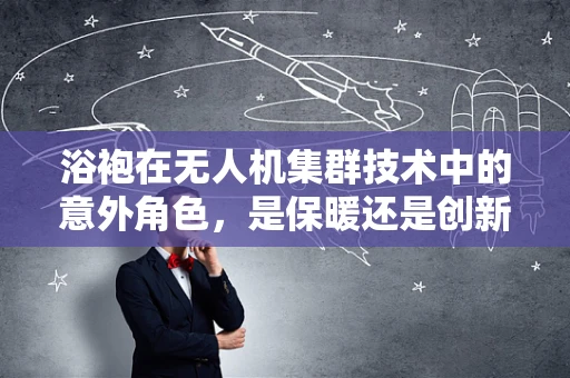 浴袍在无人机集群技术中的意外角色，是保暖还是创新？