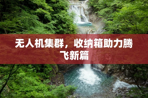 无人机集群，收纳箱助力腾飞新篇