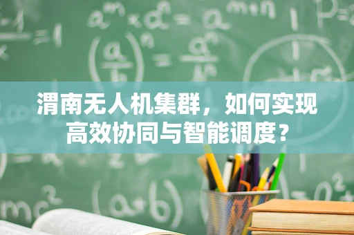 渭南无人机集群，如何实现高效协同与智能调度？