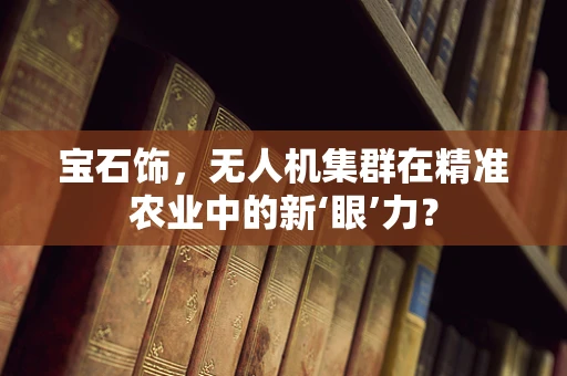 宝石饰，无人机集群在精准农业中的新‘眼’力？