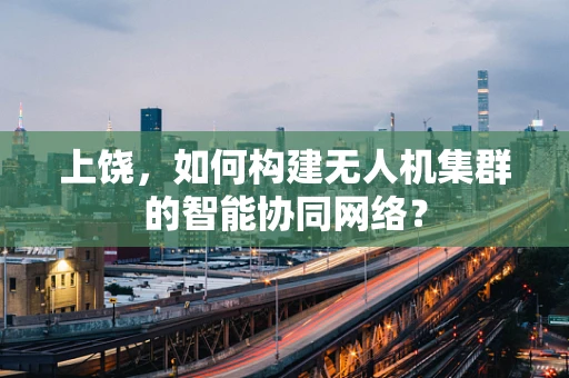 上饶，如何构建无人机集群的智能协同网络？