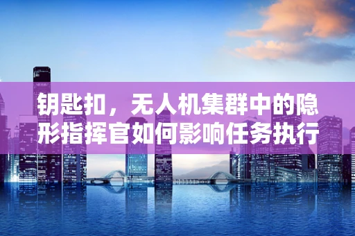 钥匙扣，无人机集群中的隐形指挥官如何影响任务执行？