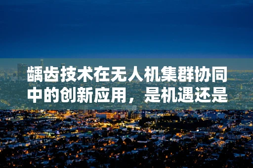 龋齿技术在无人机集群协同中的创新应用，是机遇还是挑战？