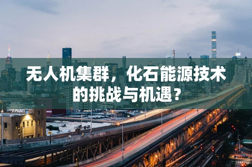 无人机集群，化石能源技术的挑战与机遇？