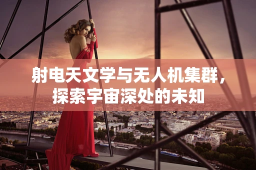 射电天文学与无人机集群，探索宇宙深处的未知