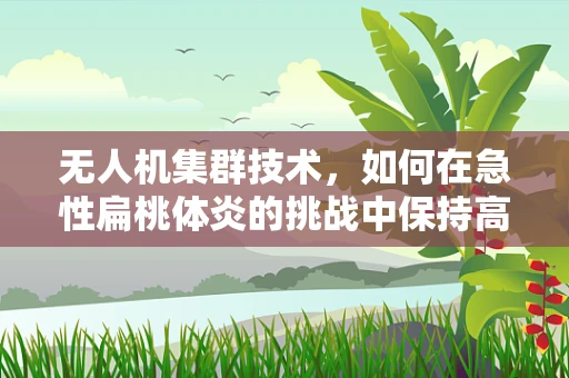无人机集群技术，如何在急性扁桃体炎的挑战中保持高效协同？