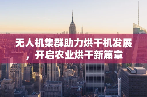 无人机集群助力烘干机发展，开启农业烘干新篇章