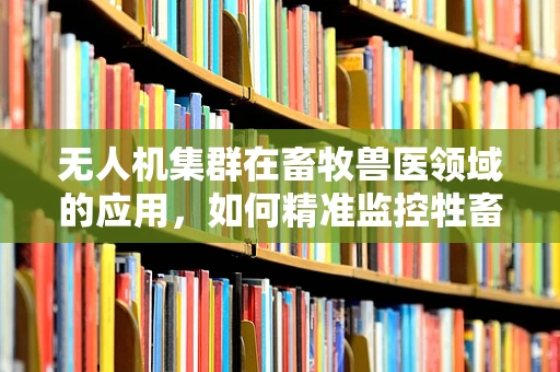 无人机集群在畜牧兽医领域的应用，如何精准监控牲畜健康？