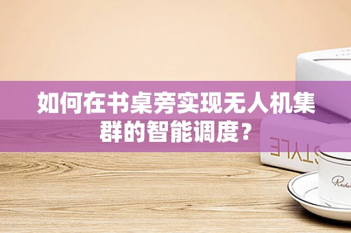 如何在书桌旁实现无人机集群的智能调度？