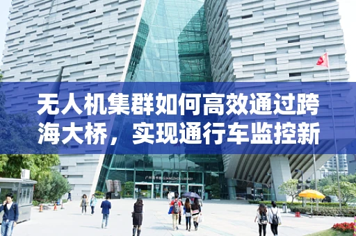 无人机集群如何高效通过跨海大桥，实现通行车监控新方案？
