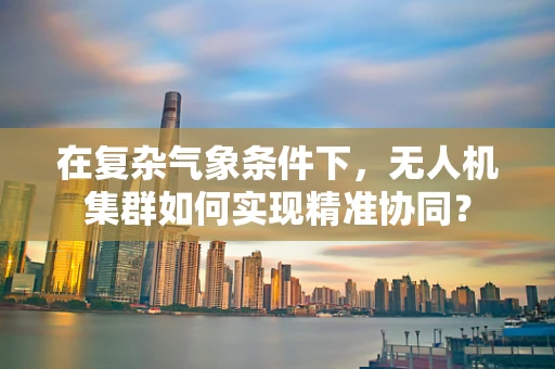在复杂气象条件下，无人机集群如何实现精准协同？