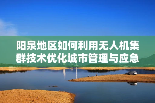 阳泉地区如何利用无人机集群技术优化城市管理与应急响应？