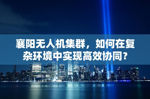 襄阳无人机集群，如何在复杂环境中实现高效协同？