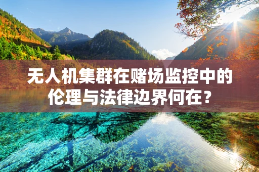 无人机集群在赌场监控中的伦理与法律边界何在？