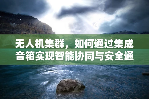 无人机集群，如何通过集成音箱实现智能协同与安全通信？