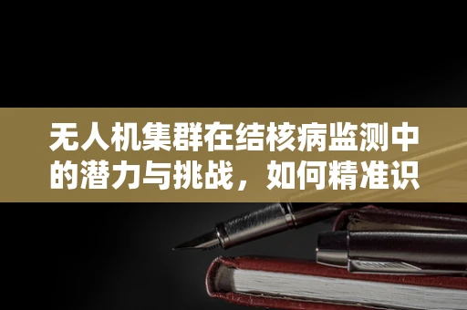 无人机集群在结核病监测中的潜力与挑战，如何精准识别并追踪感染源？