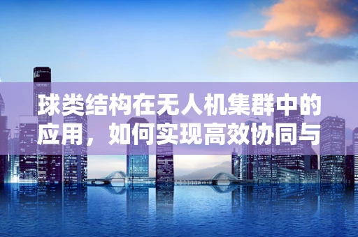球类结构在无人机集群中的应用，如何实现高效协同与避障？
