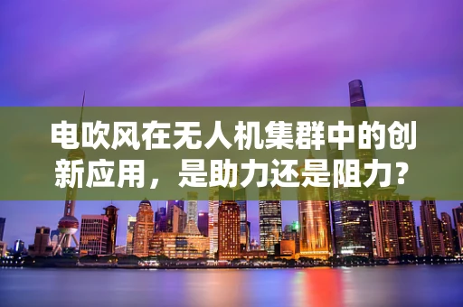 电吹风在无人机集群中的创新应用，是助力还是阻力？