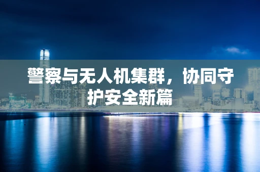 警察与无人机集群，协同守护安全新篇