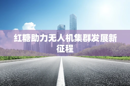 红糖助力无人机集群发展新征程