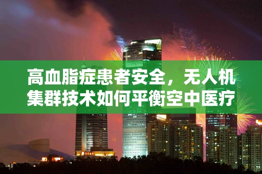 高血脂症患者安全，无人机集群技术如何平衡空中医疗配送与健康考量？