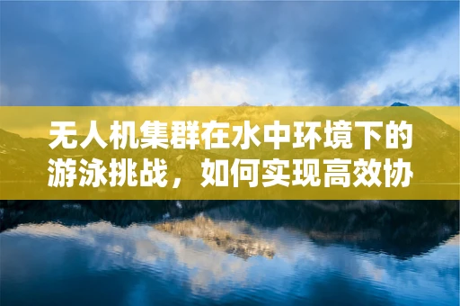 无人机集群在水中环境下的游泳挑战，如何实现高效协同与精准控制？