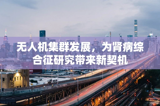 无人机集群发展，为肾病综合征研究带来新契机