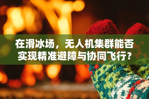 在滑冰场，无人机集群能否实现精准避障与协同飞行？