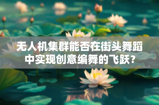 无人机集群能否在街头舞蹈中实现创意编舞的飞跃？