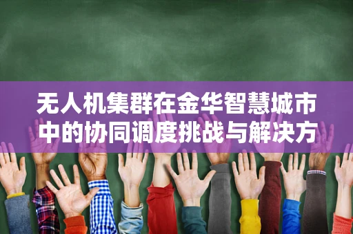 无人机集群在金华智慧城市中的协同调度挑战与解决方案