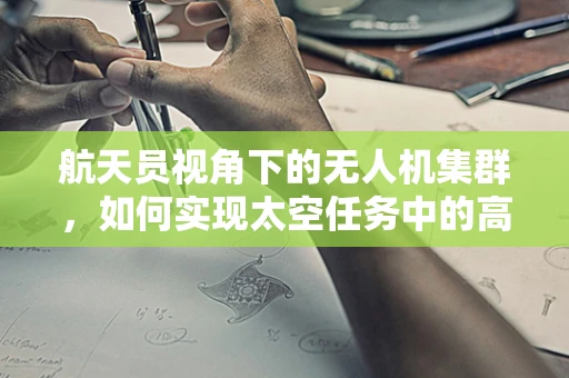 航天员视角下的无人机集群，如何实现太空任务中的高效协同？