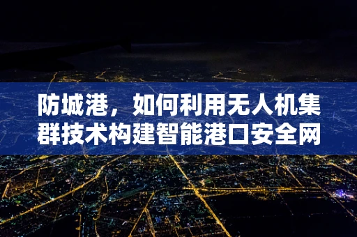 防城港，如何利用无人机集群技术构建智能港口安全网？