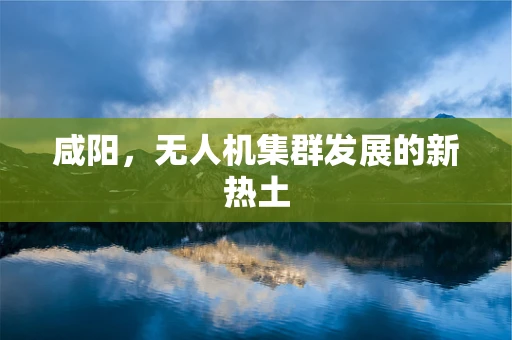 咸阳，无人机集群发展的新热土