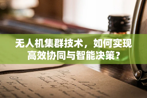 无人机集群技术，如何实现高效协同与智能决策？