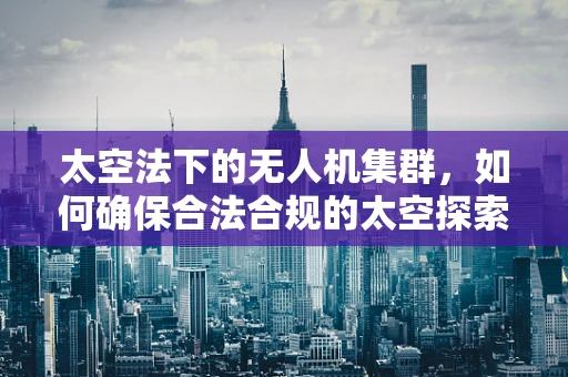 太空法下的无人机集群，如何确保合法合规的太空探索？