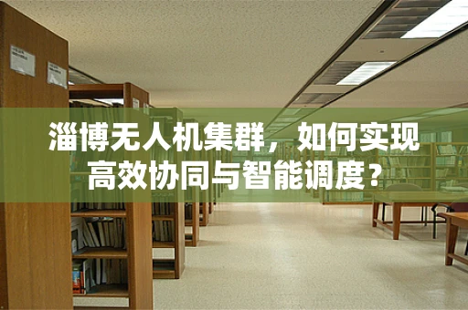 淄博无人机集群，如何实现高效协同与智能调度？