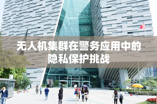 无人机集群在警务应用中的隐私保护挑战