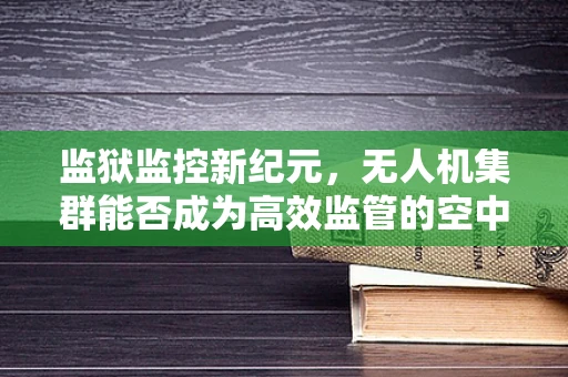 监狱监控新纪元，无人机集群能否成为高效监管的空中之眼？