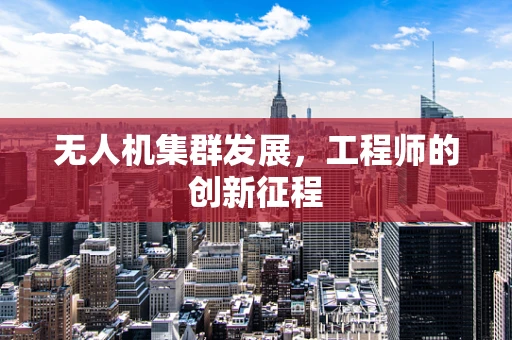 无人机集群发展，工程师的创新征程