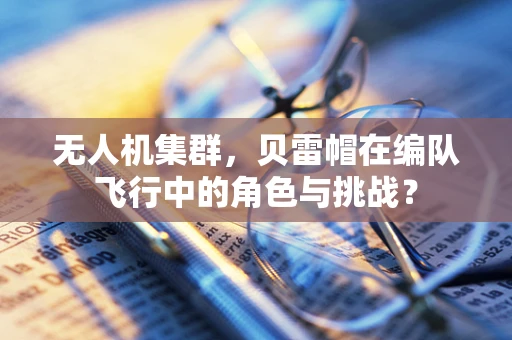 无人机集群，贝雷帽在编队飞行中的角色与挑战？