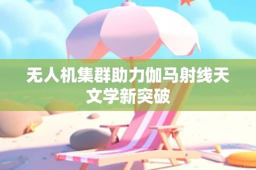 无人机集群助力伽马射线天文学新突破