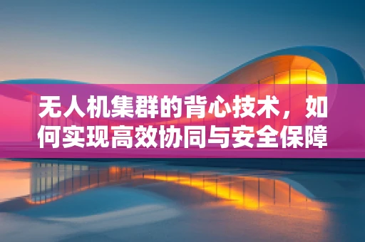 无人机集群的背心技术，如何实现高效协同与安全保障？